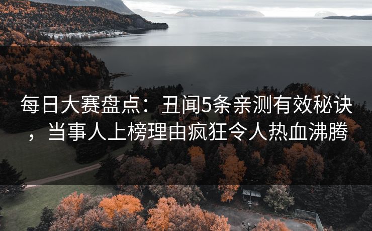 每日大赛盘点：丑闻5条亲测有效秘诀，当事人上榜理由疯狂令人热血沸腾