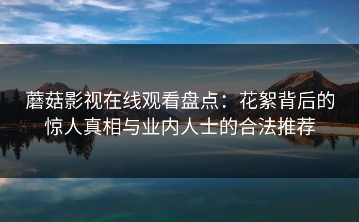 蘑菇影视在线观看盘点：花絮背后的惊人真相与业内人士的合法推荐