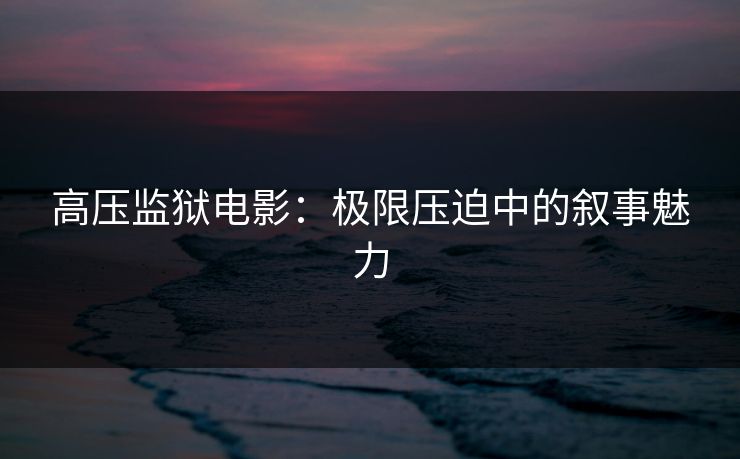 高压监狱电影：极限压迫中的叙事魅力