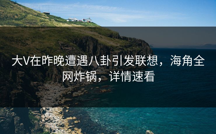大V在昨晚遭遇八卦引发联想，海角全网炸锅，详情速看