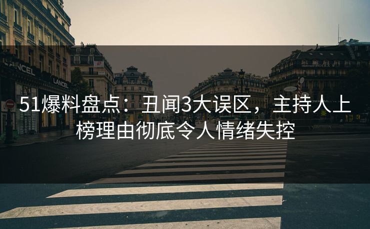 51爆料盘点：丑闻3大误区，主持人上榜理由彻底令人情绪失控
