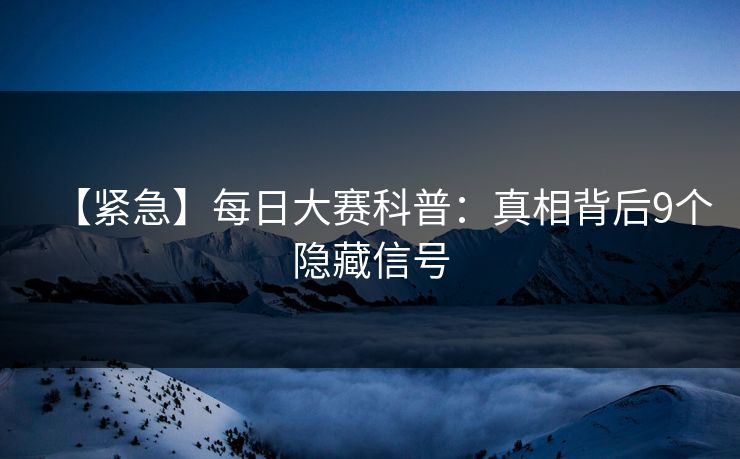 【紧急】每日大赛科普：真相背后9个隐藏信号
