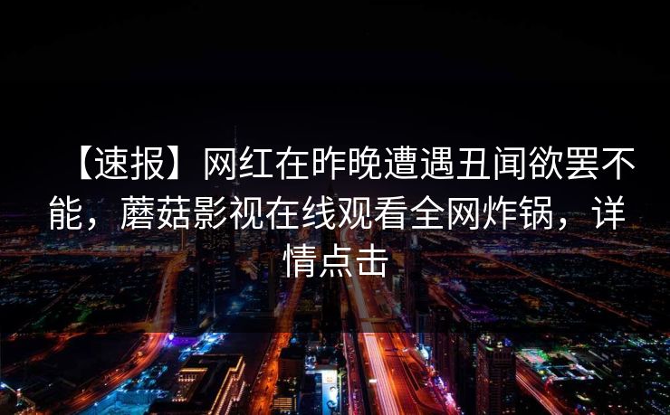 【速报】网红在昨晚遭遇丑闻欲罢不能，蘑菇影视在线观看全网炸锅，详情点击