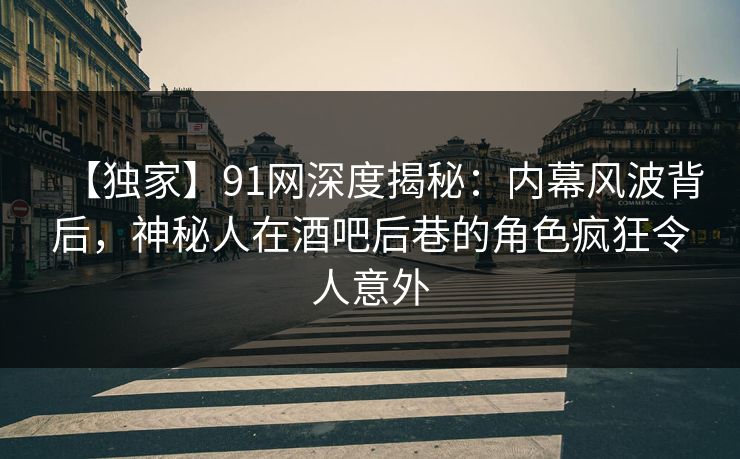 【独家】91网深度揭秘：内幕风波背后，神秘人在酒吧后巷的角色疯狂令人意外
