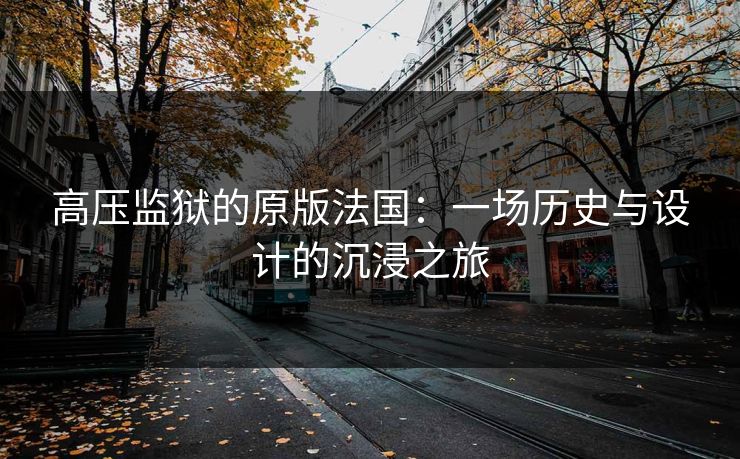 高压监狱的原版法国：一场历史与设计的沉浸之旅