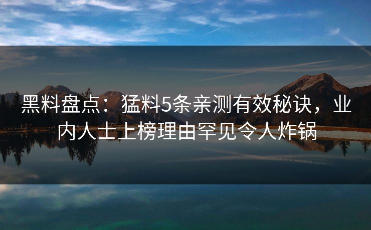 黑料盘点：猛料5条亲测有效秘诀，业内人士上榜理由罕见令人炸锅