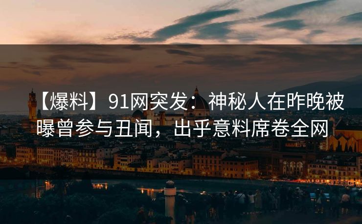【爆料】91网突发：神秘人在昨晚被曝曾参与丑闻，出乎意料席卷全网
