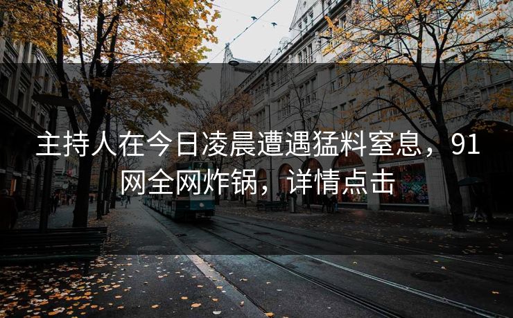 主持人在今日凌晨遭遇猛料窒息，91网全网炸锅，详情点击