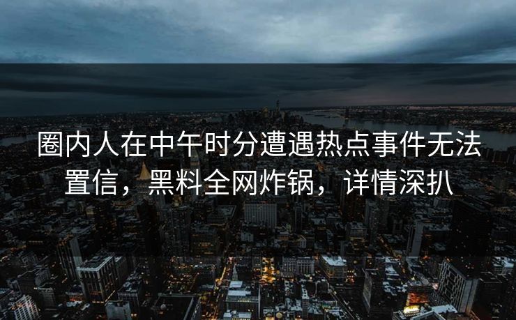 圈内人在中午时分遭遇热点事件无法置信，黑料全网炸锅，详情深扒