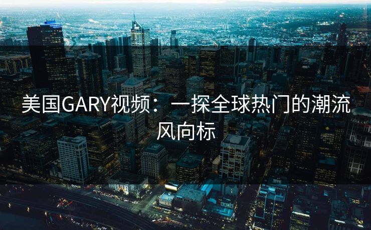 美国GARY视频：一探全球热门的潮流风向标