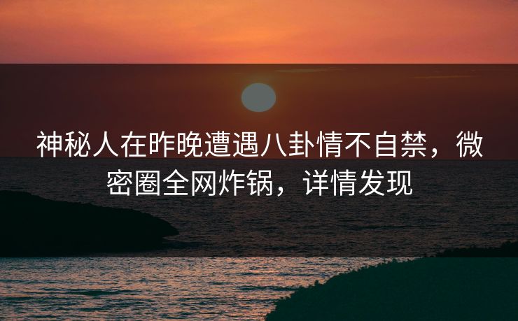 神秘人在昨晚遭遇八卦情不自禁，微密圈全网炸锅，详情发现