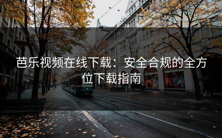 芭乐视频在线下载：安全合规的全方位下载指南