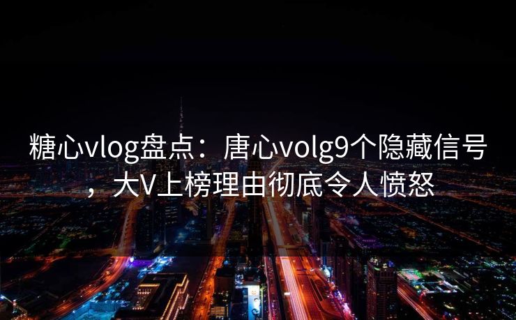 糖心vlog盘点：唐心volg9个隐藏信号，大V上榜理由彻底令人愤怒