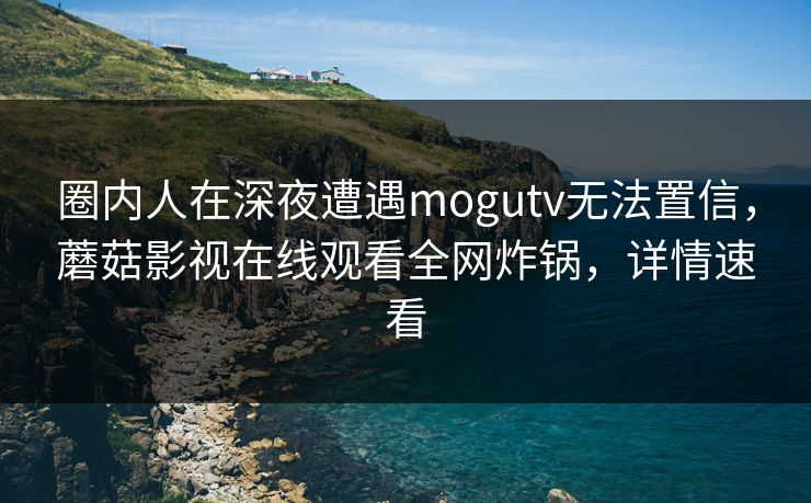 圈内人在深夜遭遇mogutv无法置信，蘑菇影视在线观看全网炸锅，详情速看