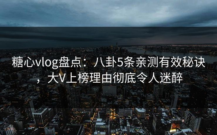 糖心vlog盘点：八卦5条亲测有效秘诀，大V上榜理由彻底令人迷醉