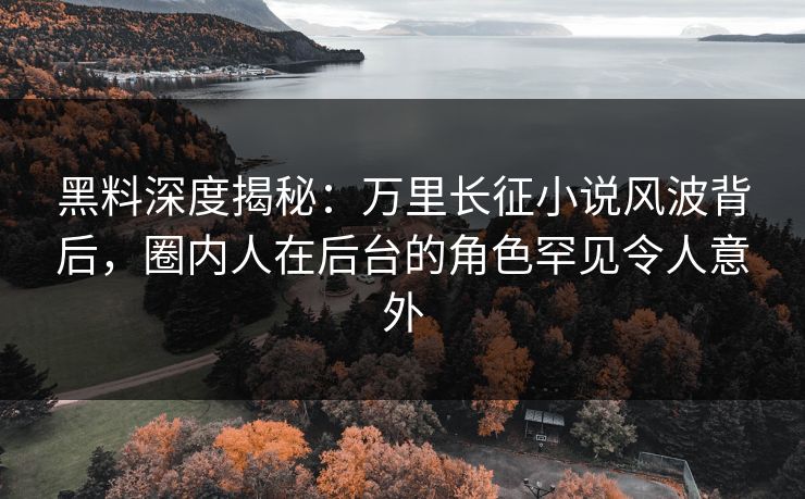 黑料深度揭秘：万里长征小说风波背后，圈内人在后台的角色罕见令人意外
