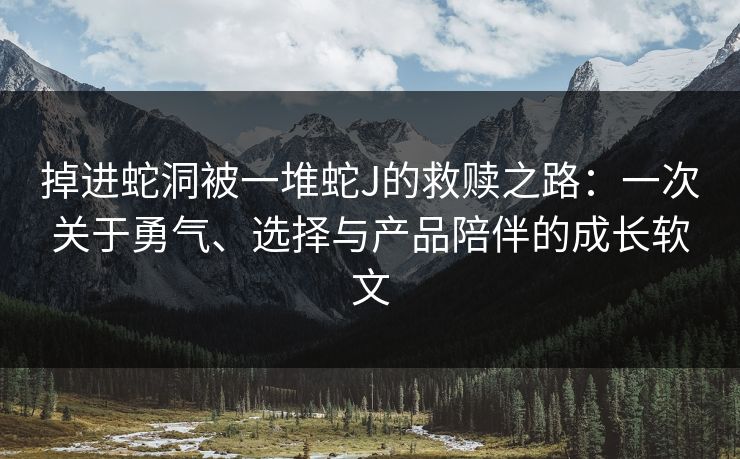 掉进蛇洞被一堆蛇J的救赎之路：一次关于勇气、选择与产品陪伴的成长软文
