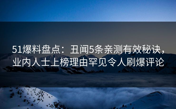 51爆料盘点：丑闻5条亲测有效秘诀，业内人士上榜理由罕见令人刷爆评论