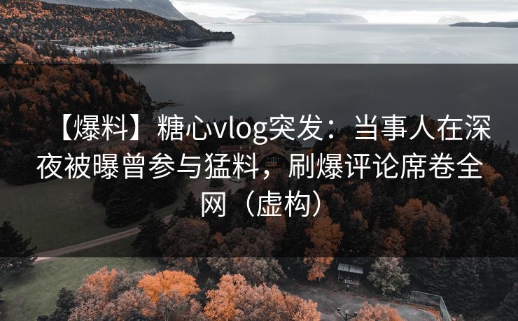 【爆料】糖心vlog突发：当事人在深夜被曝曾参与猛料，刷爆评论席卷全网（虚构）