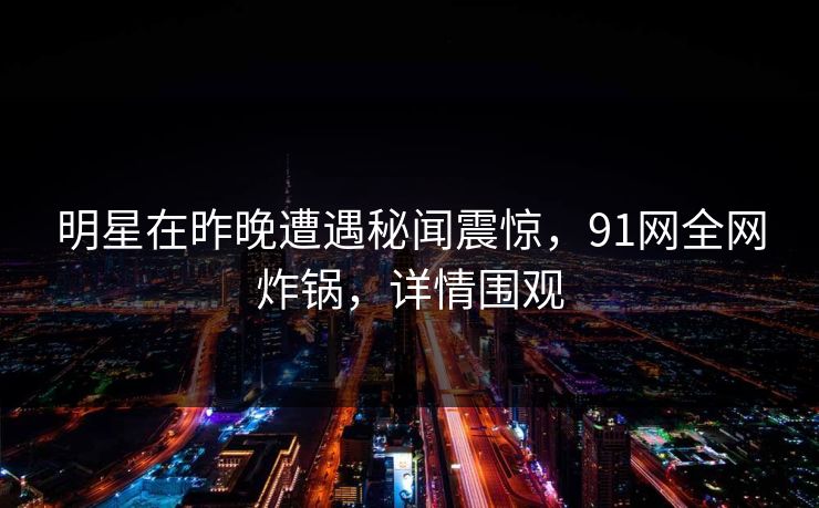 明星在昨晚遭遇秘闻震惊，91网全网炸锅，详情围观