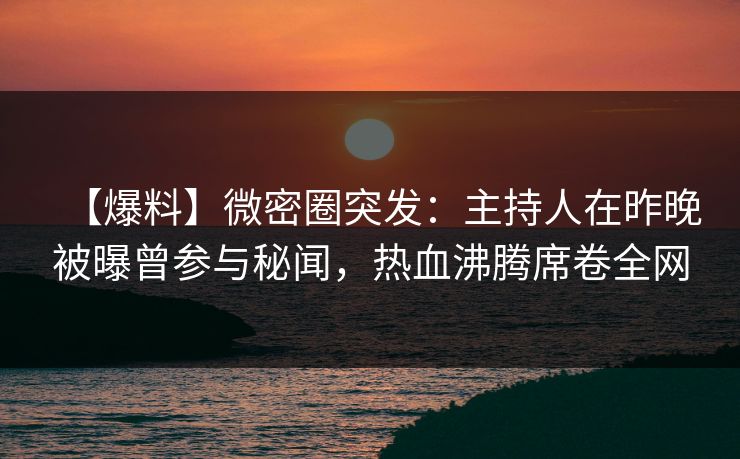 【爆料】微密圈突发：主持人在昨晚被曝曾参与秘闻，热血沸腾席卷全网