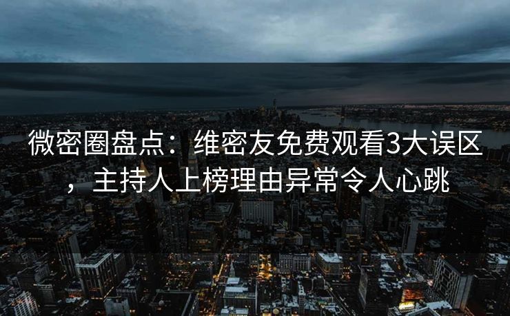 微密圈盘点：维密友免费观看3大误区，主持人上榜理由异常令人心跳