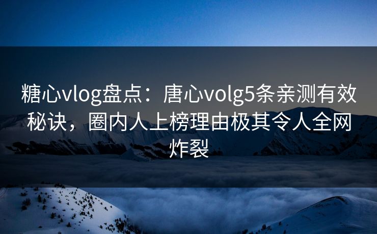 糖心vlog盘点：唐心volg5条亲测有效秘诀，圈内人上榜理由极其令人全网炸裂