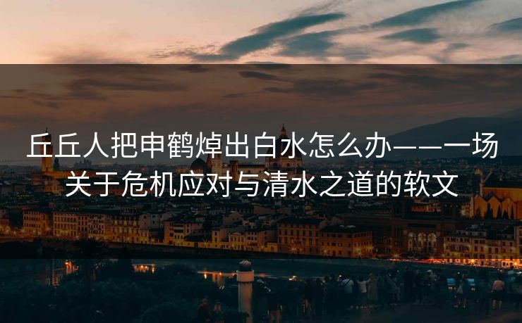 丘丘人把申鹤焯出白水怎么办——一场关于危机应对与清水之道的软文