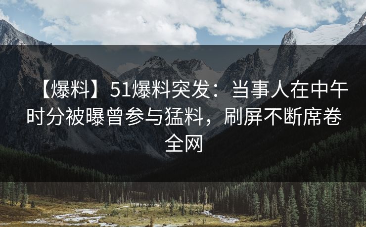 【爆料】51爆料突发：当事人在中午时分被曝曾参与猛料，刷屏不断席卷全网