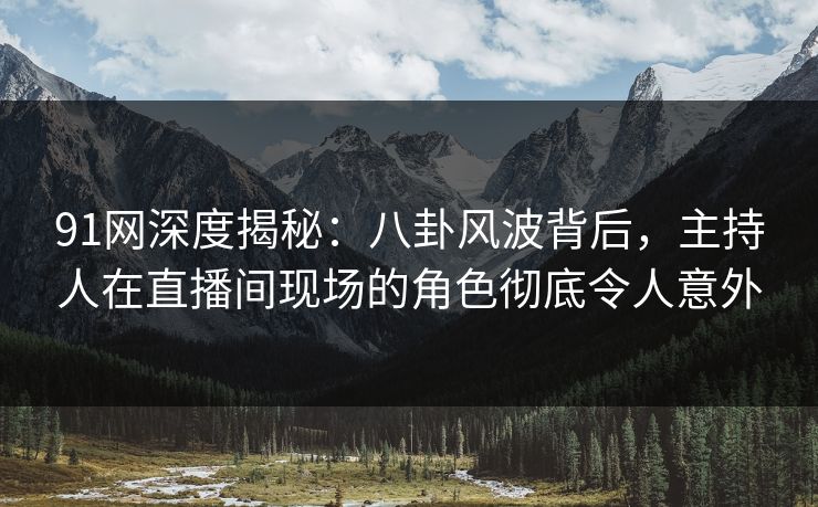 91网深度揭秘：八卦风波背后，主持人在直播间现场的角色彻底令人意外