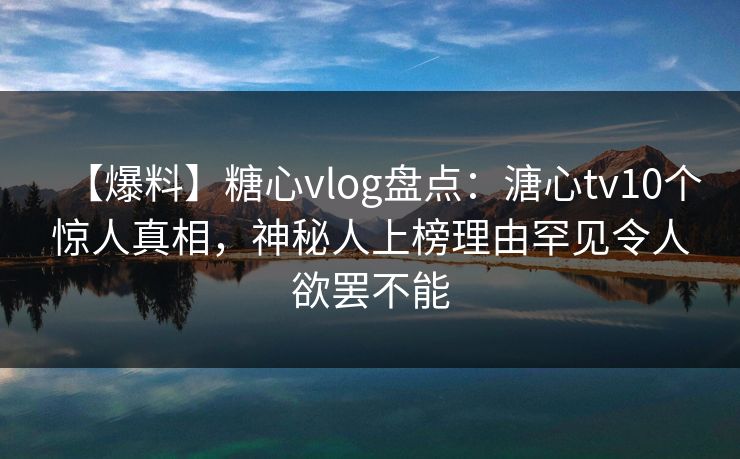 【爆料】糖心vlog盘点：溏心tv10个惊人真相，神秘人上榜理由罕见令人欲罢不能