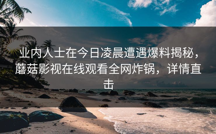 业内人士在今日凌晨遭遇爆料揭秘，蘑菇影视在线观看全网炸锅，详情直击