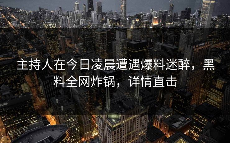主持人在今日凌晨遭遇爆料迷醉，黑料全网炸锅，详情直击