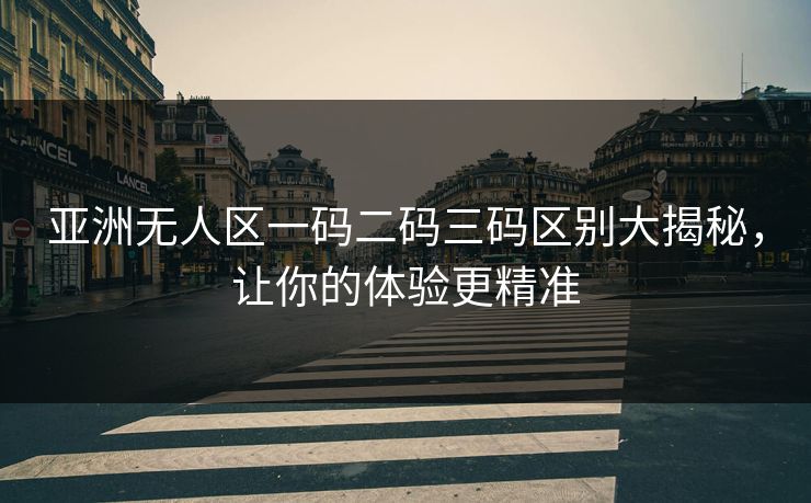 亚洲无人区一码二码三码区别大揭秘，让你的体验更精准