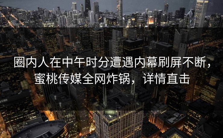 圈内人在中午时分遭遇内幕刷屏不断，蜜桃传媒全网炸锅，详情直击