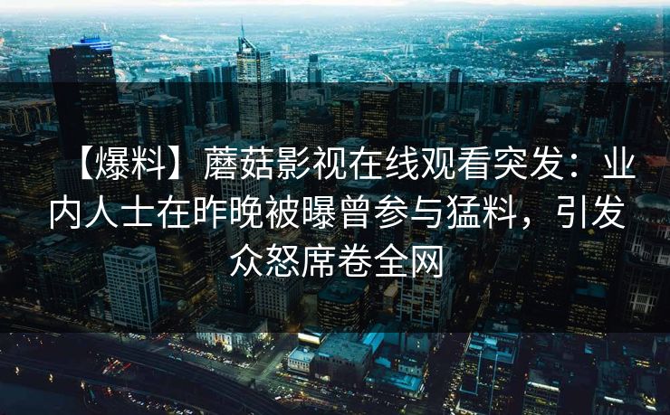 【爆料】蘑菇影视在线观看突发：业内人士在昨晚被曝曾参与猛料，引发众怒席卷全网