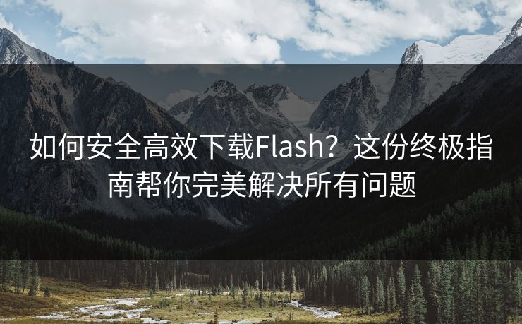 如何安全高效下载Flash？这份终极指南帮你完美解决所有问题