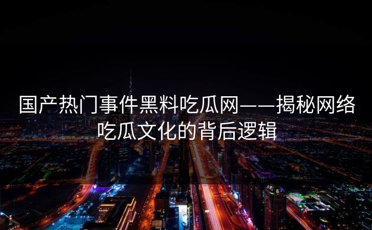 国产热门事件黑料吃瓜网——揭秘网络吃瓜文化的背后逻辑