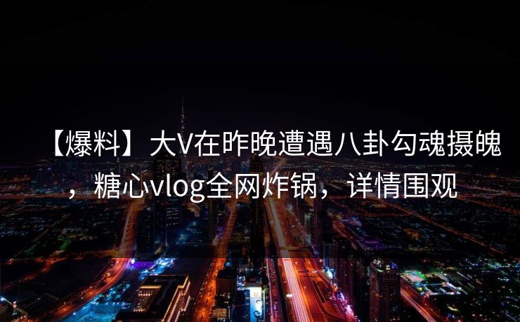 【爆料】大V在昨晚遭遇八卦勾魂摄魄，糖心vlog全网炸锅，详情围观