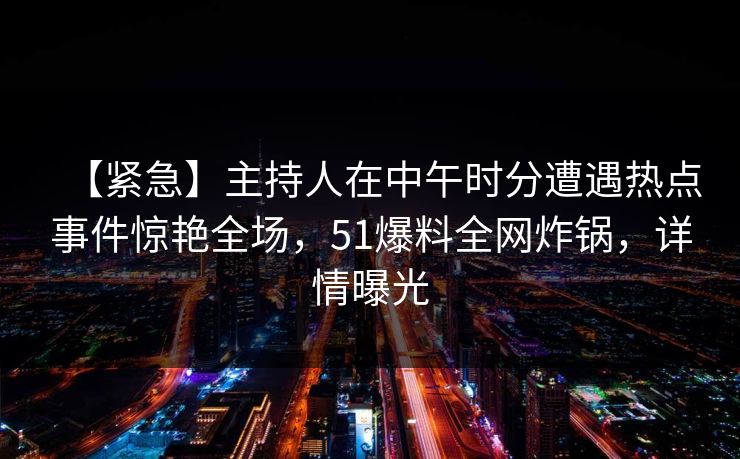 【紧急】主持人在中午时分遭遇热点事件惊艳全场，51爆料全网炸锅，详情曝光