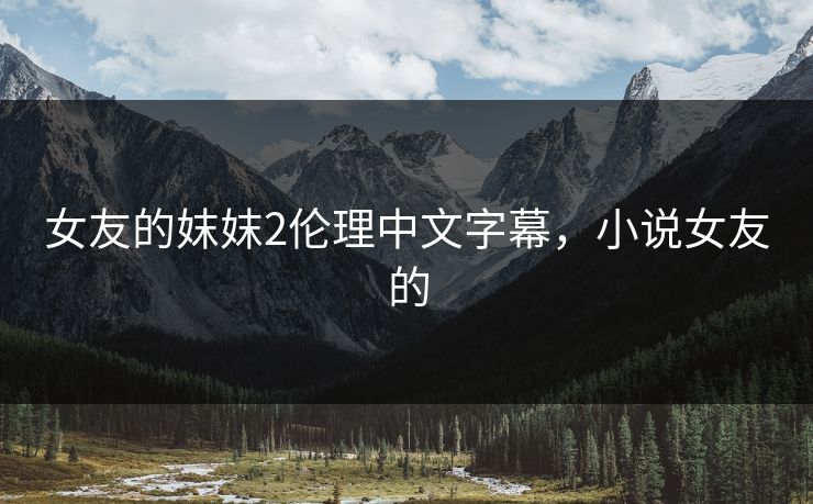 女友的妺妺2伦理中文字幕，小说女友的