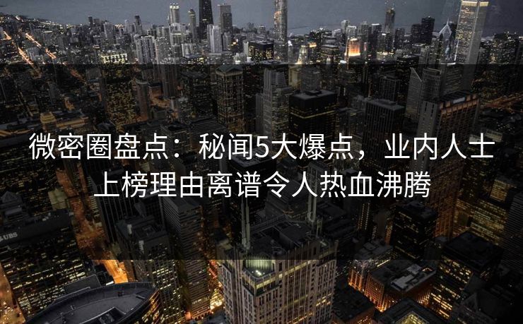 微密圈盘点:秘闻5大爆点,业内人士上榜理由离谱令人热血沸腾 微密圈盘点:秘闻5大爆点,业内人士上榜理由离谱令人热血沸腾