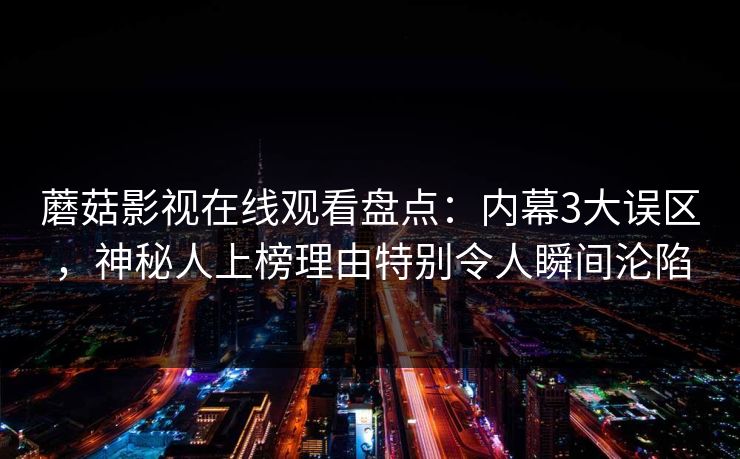 蘑菇影视在线观看盘点：内幕3大误区，神秘人上榜理由特别令人瞬间沦陷