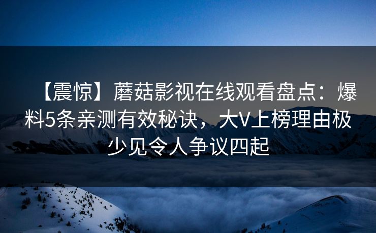 【震惊】蘑菇影视在线观看盘点：爆料5条亲测有效秘诀，大V上榜理由极少见令人争议四起