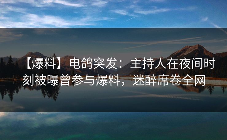 【爆料】电鸽突发：主持人在夜间时刻被曝曾参与爆料，迷醉席卷全网