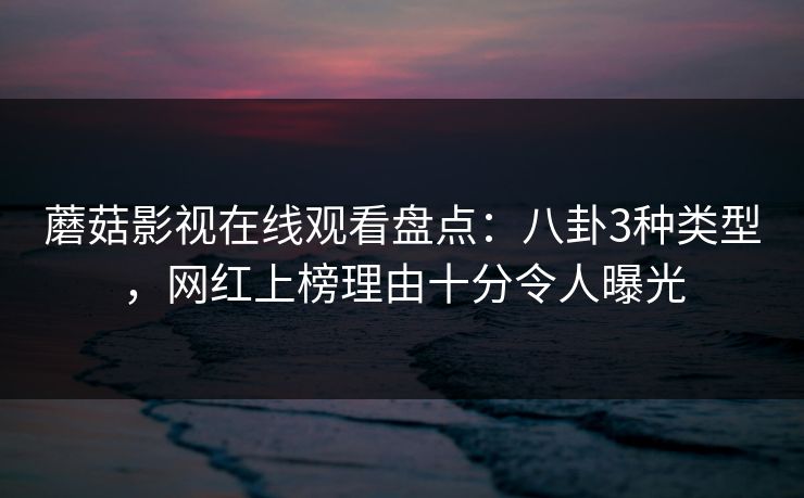 详细阅读:蘑菇影视在线观看盘点:八卦3种类型,网红上榜理由十分令人曝光 蘑菇影视在线观看盘点:八卦3种类型,网红上榜理由十分令人曝光