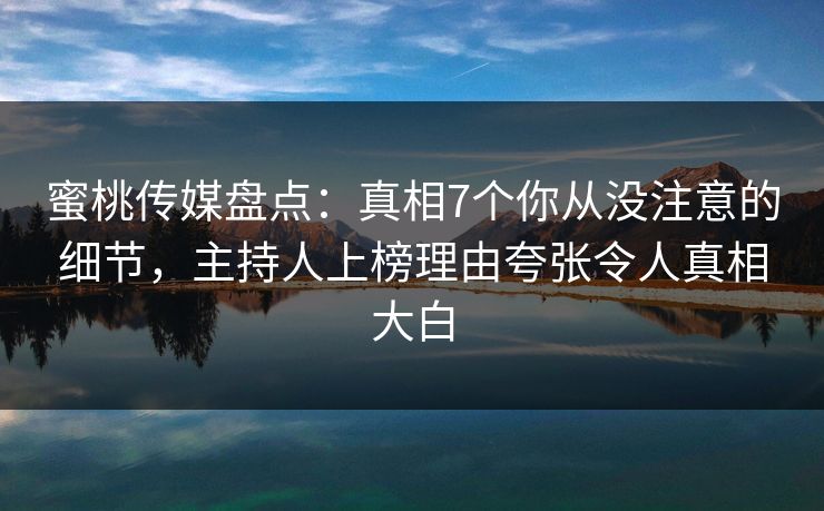 详细阅读:蜜桃传媒盘点:真相7个你从没注意的细节,主持人上榜理由夸张令人真相大白 蜜桃传媒盘点:真相7个你从没注意的细节,主持人上榜理由夸张令人真相大白