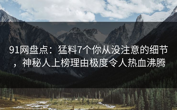 91网盘点:猛料7个你从没注意的细节,神秘人上榜理由极度令人热血沸腾