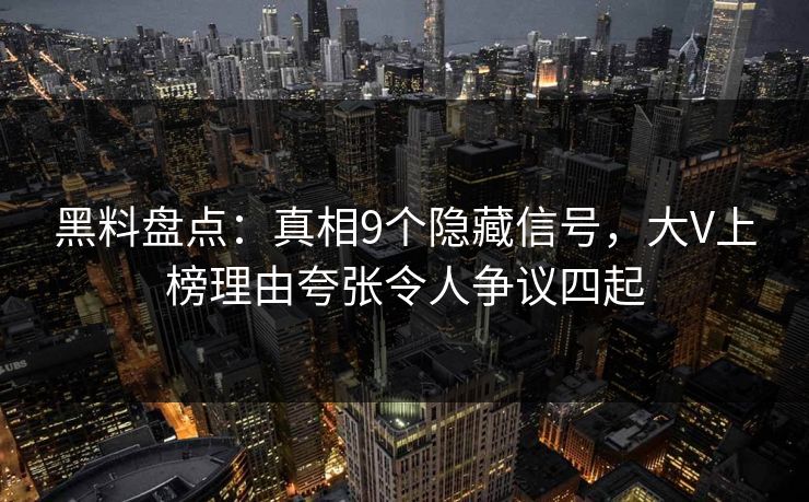黑料盘点：真相9个隐藏信号，大V上榜理由夸张令人争议四起