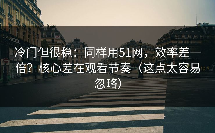 冷门但很稳：同样用51网，效率差一倍？核心差在观看节奏（这点太容易忽略）